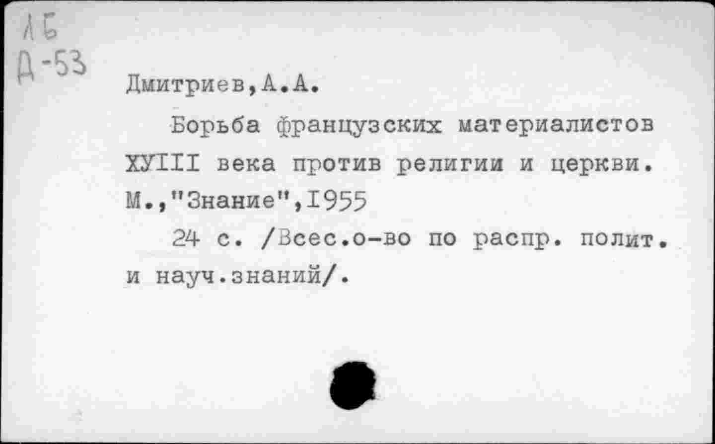 ﻿к
Дмитриев,А.А.
Борьба французских материалистов ХУТИ века против религии и церкви. М.,’’Знание”, 1955
24 с. /Всес.о-во по распр. полит, и науч.знаний/.